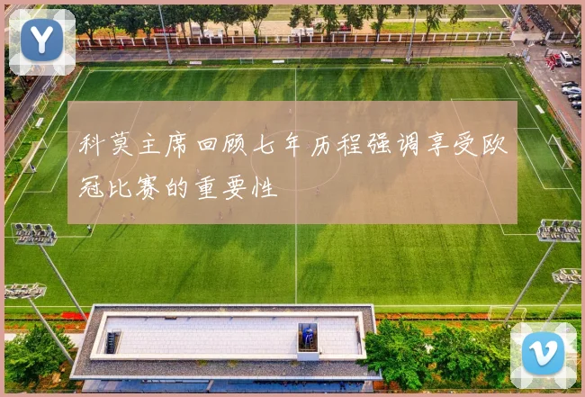 科莫主席回顾七年历程强调享受欧冠比赛的重要性