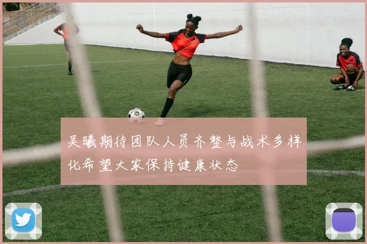 吴曦期待团队人员齐整与战术多样化希望大家保持健康状态