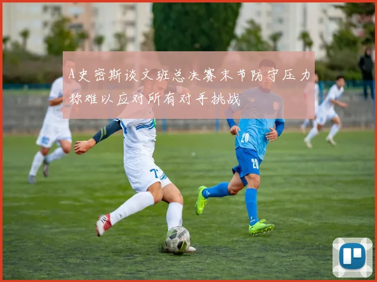 A史密斯谈文班总决赛末节防守压力称难以应对所有对手挑战