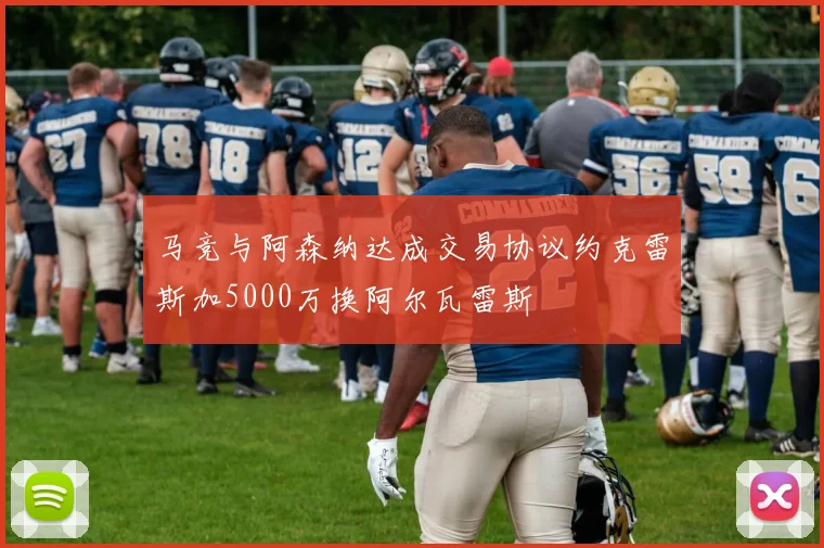 马竞与阿森纳达成交易协议约克雷斯加5000万换阿尔瓦雷斯