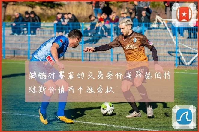鹈鹕对墨菲的交易要价高昂赫伯特琼斯价值两个选秀权
