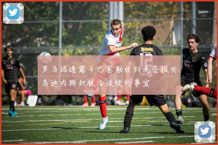 罗马诺透露卡巴塞勒收到免签报价乌迪内斯积极洽谈续约事宜