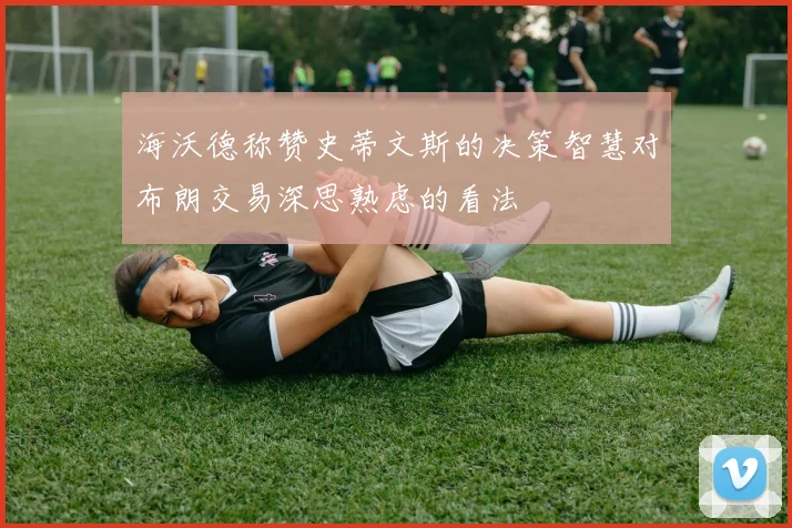 海沃德称赞史蒂文斯的决策智慧对布朗交易深思熟虑的看法