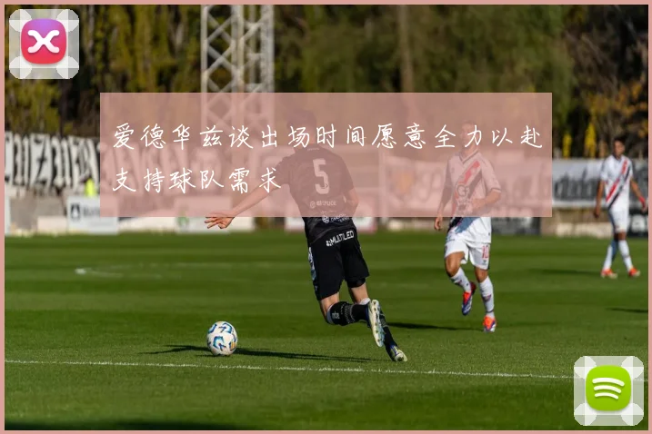 爱德华兹谈出场时间愿意全力以赴支持球队需求