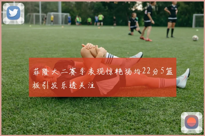 菲隆大二赛季表现惊艳场均22分5篮板引发乐透关注