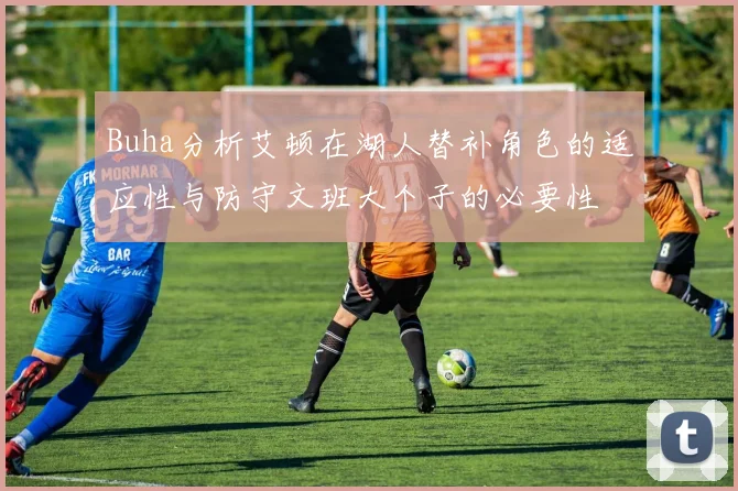 Buha分析艾顿在湖人替补角色的适应性与防守文班大个子的必要性