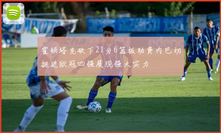 霍顿塔克砍下21分6篮板助费内巴切挺进欧冠四强展现强大实力