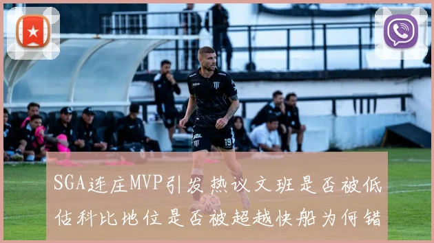 SGA连庄MVP引发热议文班是否被低估科比地位是否被超越快船为何错失良机