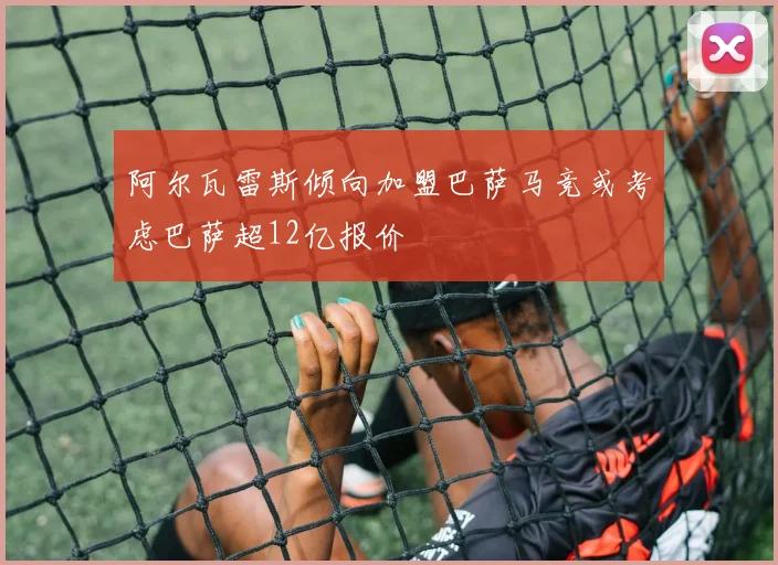 阿尔瓦雷斯倾向加盟巴萨马竞或考虑巴萨超12亿报价