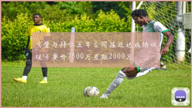 戈登与拜仁五年合同接近达成协议纽卡要价7500万差距2000万