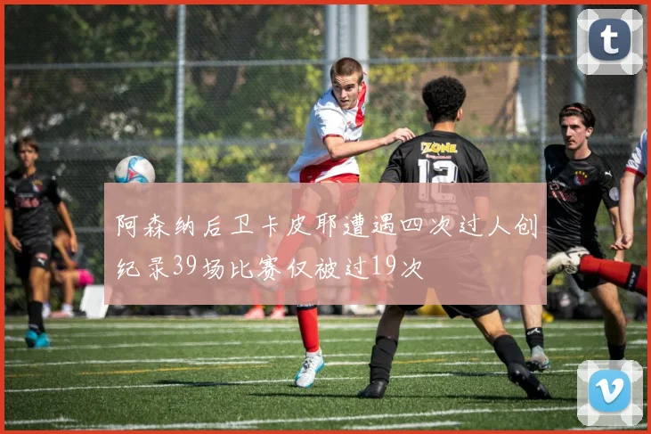 阿森纳后卫卡皮耶遭遇四次过人创纪录39场比赛仅被过19次