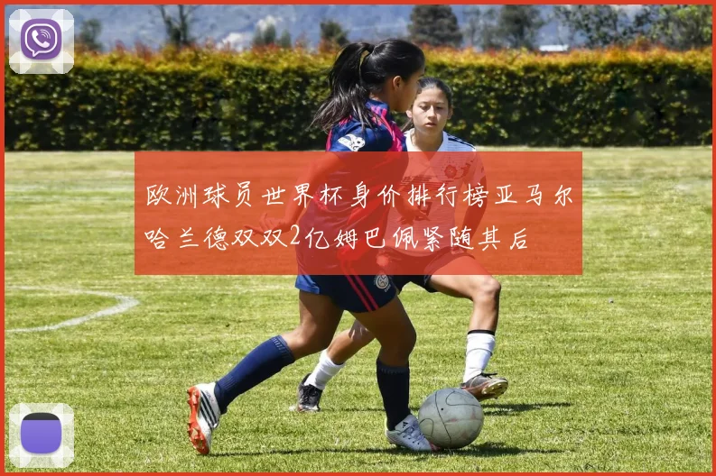 欧洲球员世界杯身价排行榜亚马尔哈兰德双双2亿姆巴佩紧随其后