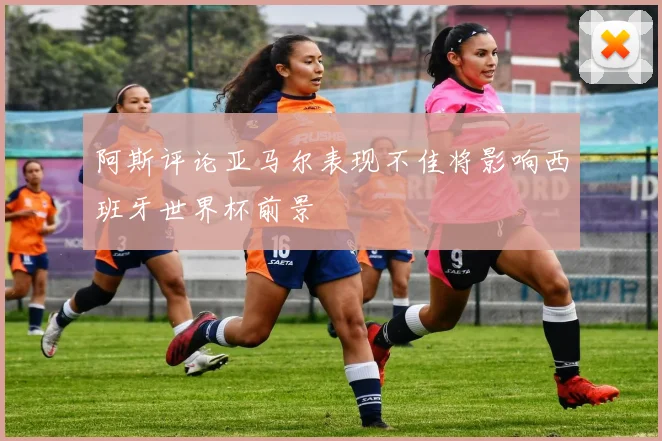 阿斯评论亚马尔表现不佳将影响西班牙世界杯前景