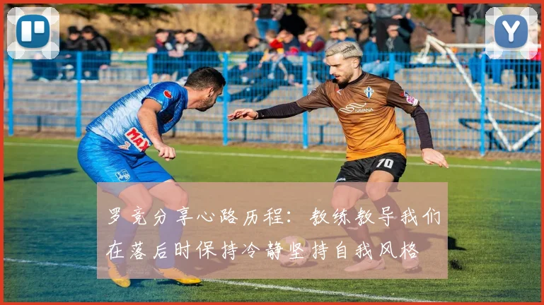 罗竞分享心路历程:教练教导我们在落后时保持冷静坚持自我风格