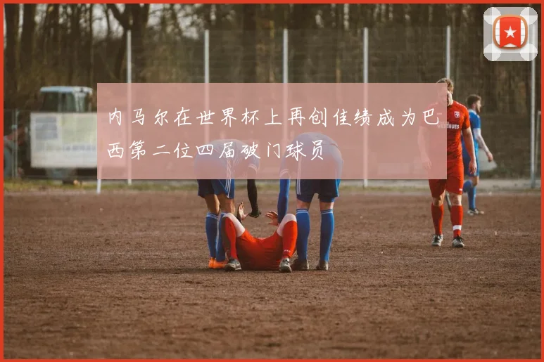 内马尔在世界杯上再创佳绩成为巴西第二位四届破门球员
