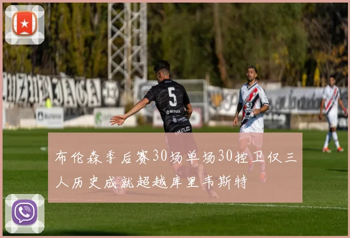 布伦森季后赛30场单场30控卫仅三人历史成就超越库里韦斯特
