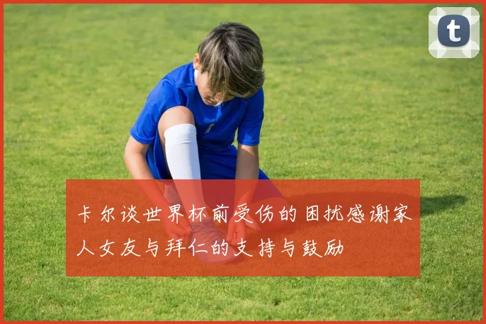 卡尔谈世界杯前受伤的困扰感谢家人女友与拜仁的支持与鼓励