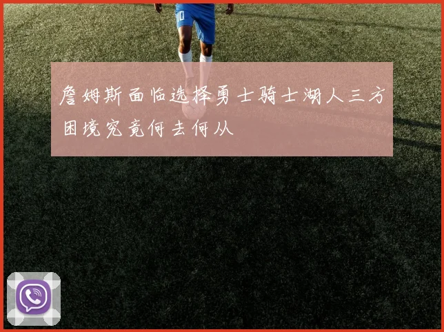 詹姆斯面临选择勇士骑士湖人三方困境究竟何去何从