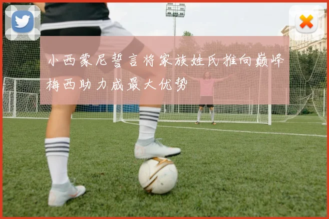 小西蒙尼誓言将家族姓氏推向巅峰梅西助力成最大优势
