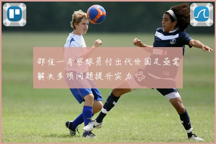 邵佳一考察球员付出代价国足亟需解决多项问题提升实力