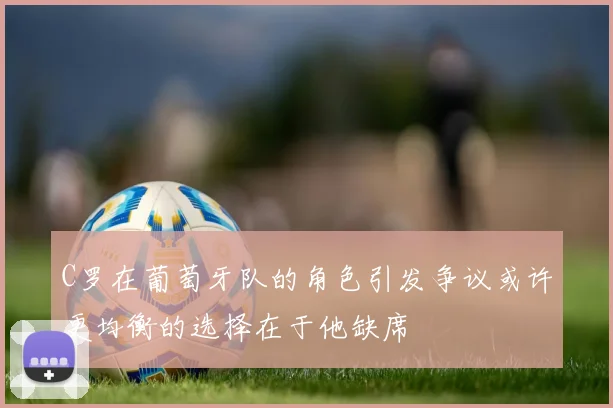 C罗在葡萄牙队的角色引发争议或许更均衡的选择在于他缺席