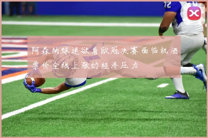 阿森纳球迷欲看欧冠决赛面临机酒票价全线上涨的经济压力