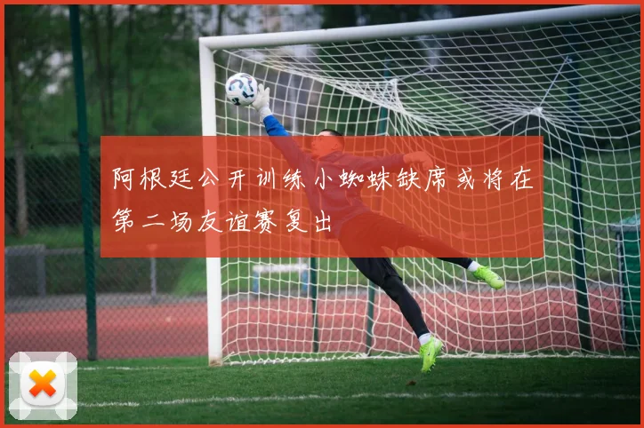 阿根廷公开训练小蜘蛛缺席或将在第二场友谊赛复出