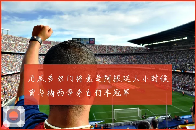 厄瓜多尔门将竟是阿根廷人小时候曾与梅西争夺自行车冠军