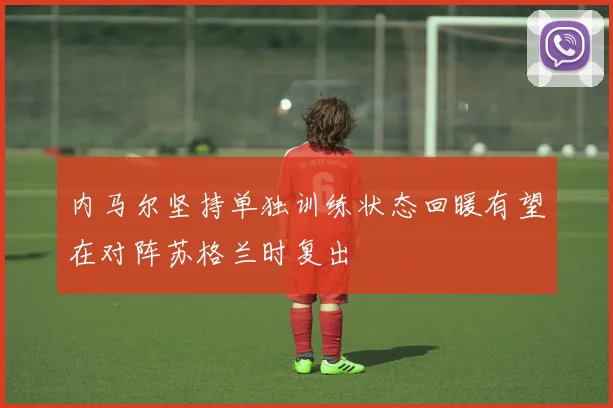 内马尔坚持单独训练状态回暖有望在对阵苏格兰时复出