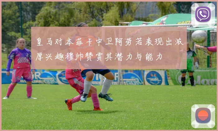 皇马对本菲卡中卫阿劳若表现出浓厚兴趣穆帅赞赏其潜力与能力