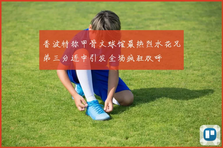 香波特称甲骨文球馆最热烈水花兄弟三分连中引发全场疯狂欢呼