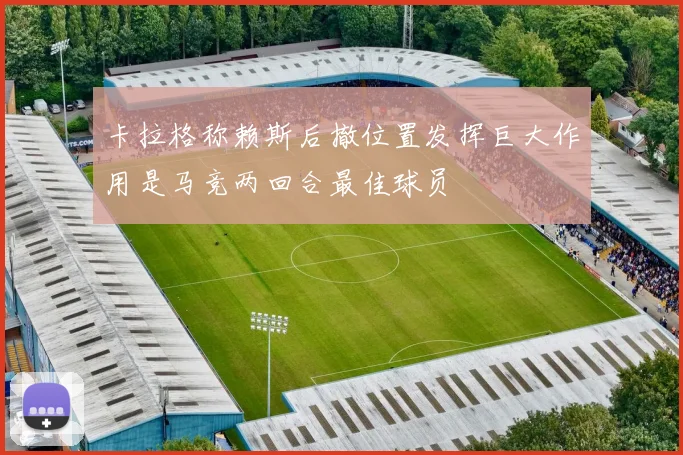 卡拉格称赖斯后撤位置发挥巨大作用是马竞两回合最佳球员