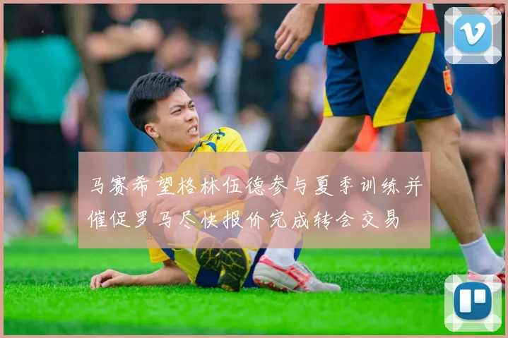 马赛希望格林伍德参与夏季训练并催促罗马尽快报价完成转会交易