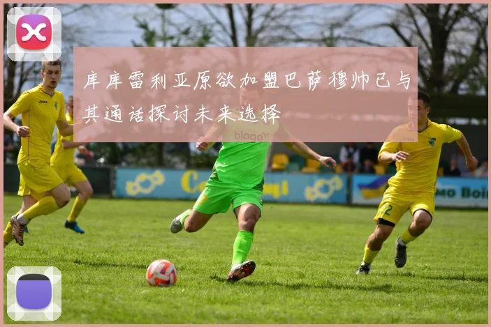 库库雷利亚原欲加盟巴萨穆帅已与其通话探讨未来选择