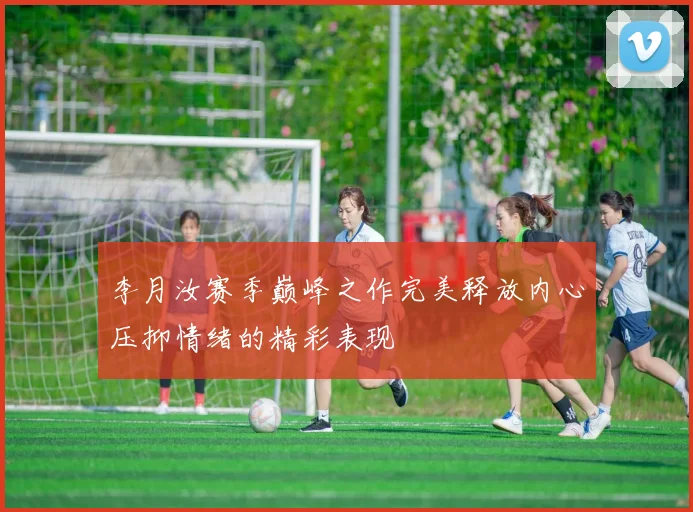 李月汝赛季巅峰之作完美释放内心压抑情绪的精彩表现