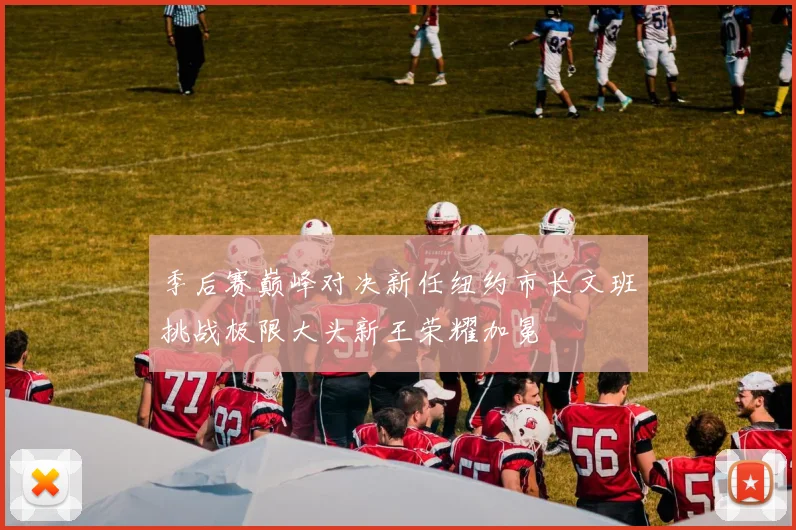 季后赛巅峰对决新任纽约市长文班挑战极限大头新王荣耀加冕